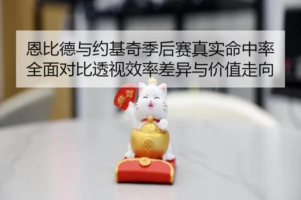 恩比德与约基奇季后赛真实命中率全面对比透视效率差异与价值走向