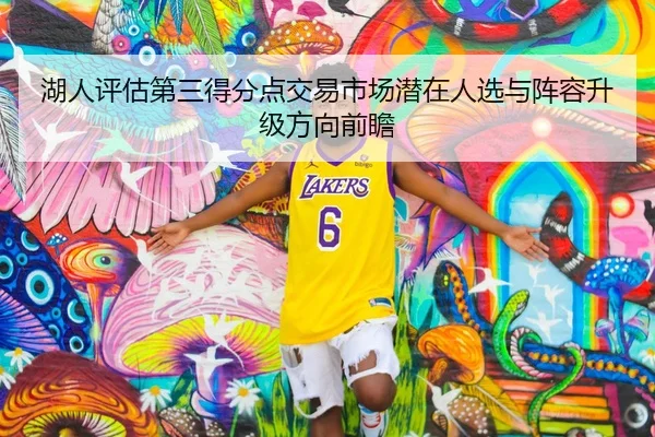 湖人评估第三得分点交易市场潜在人选与阵容升级方向前瞻